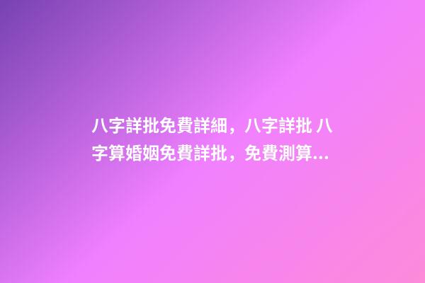 八字詳批免費詳細，八字詳批 八字算婚姻免費詳批，免費測算八字，婚姻，事業，運勢是真的嗎？
